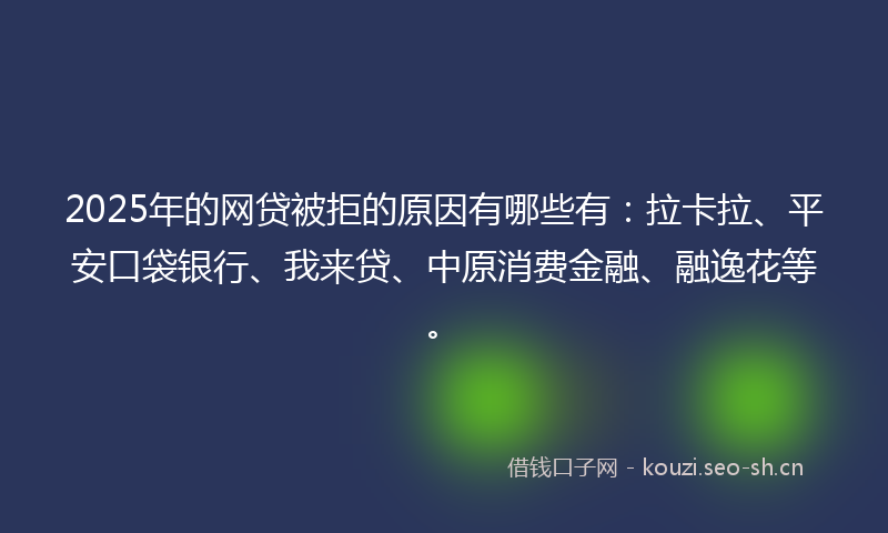 2025年的网贷被拒的原因有哪些有：拉卡拉、平安口袋银行、我来贷、中原消费金融、融逸花等。