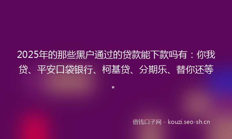 2025年的那些黑户通过的贷款能下款吗有:你我贷、平安口袋银行、柯基贷、分期乐、替你还等。