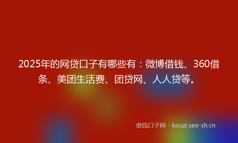 2025年的网贷口子有哪些有：微博借钱、360借条、美团生活费、团贷网、人人贷等。