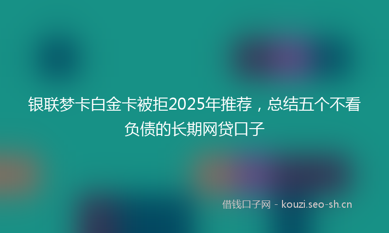 银联梦卡白金卡被拒2025年推荐，总结五个不看负债的长期网贷口子