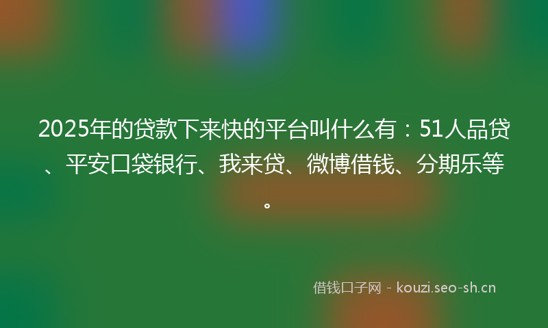 2025年的贷款下来快的平台叫什么有：51人品贷、平安口袋银行、我来贷、微博借钱、分期乐等。