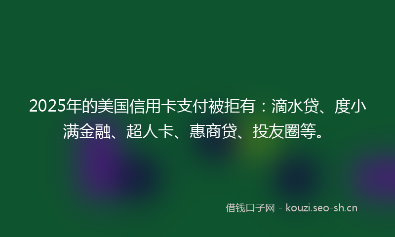 2025年的美国信用卡支付被拒有：滴水贷、度小满金融、超人卡、惠商贷、投友圈等。