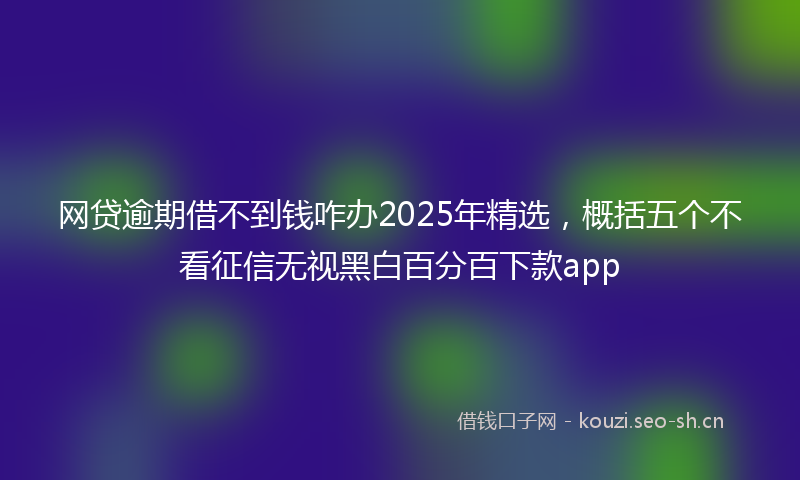 网贷逾期借不到钱咋办2025年精选，概括五个不看征信无视黑白百分百下款app
