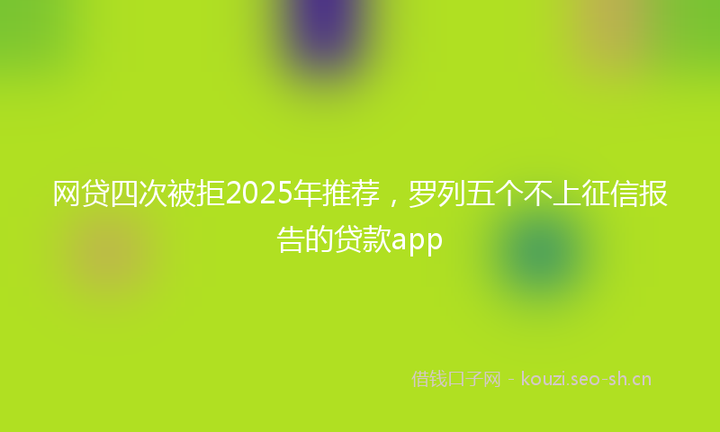 网贷四次被拒2025年推荐，罗列五个不上征信报告的贷款app