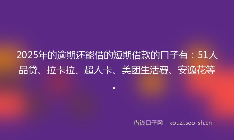2025年的逾期还能借的短期借款的口子有：51人品贷、拉卡拉、超人卡、美团生活费、安逸花等。