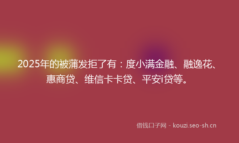 2025年的被蒲发拒了有：度小满金融、融逸花、惠商贷、维信卡卡贷、平安i贷等。
