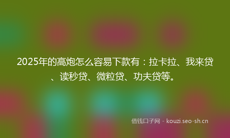 2025年的高炮怎么容易下款有：拉卡拉、我来贷、读秒贷、微粒贷、功夫贷等。
