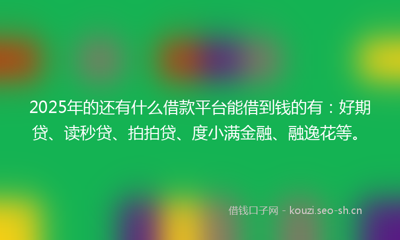 2025年的还有什么借款平台能借到钱的有：好期贷、读秒贷、拍拍贷、度小满金融、融逸花等。