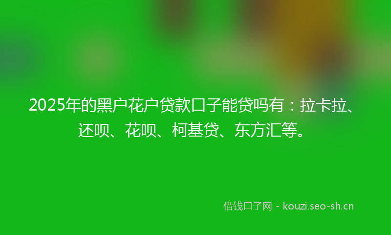 2025年的黑户花户贷款口子能贷吗有：拉卡拉、还呗、花呗、柯基贷、东方汇等。