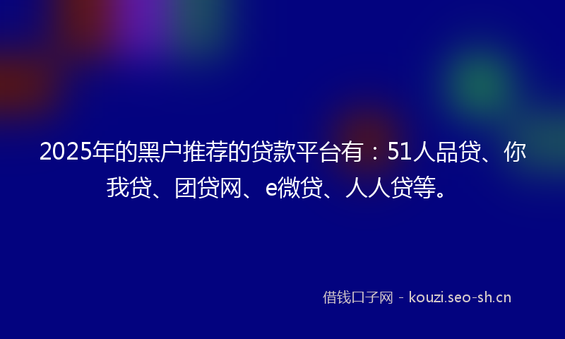 2025年的黑户推荐的贷款平台有：51人品贷、你我贷、团贷网、e微贷、人人贷等。