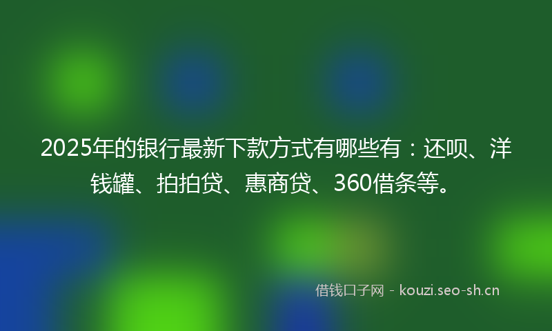 2025年的银行最新下款方式有哪些有：还呗、洋钱罐、拍拍贷、惠商贷、360借条等。