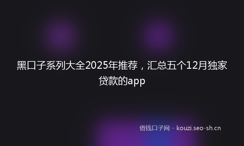 黑口子系列大全2025年推荐，汇总五个12月独家贷款的app