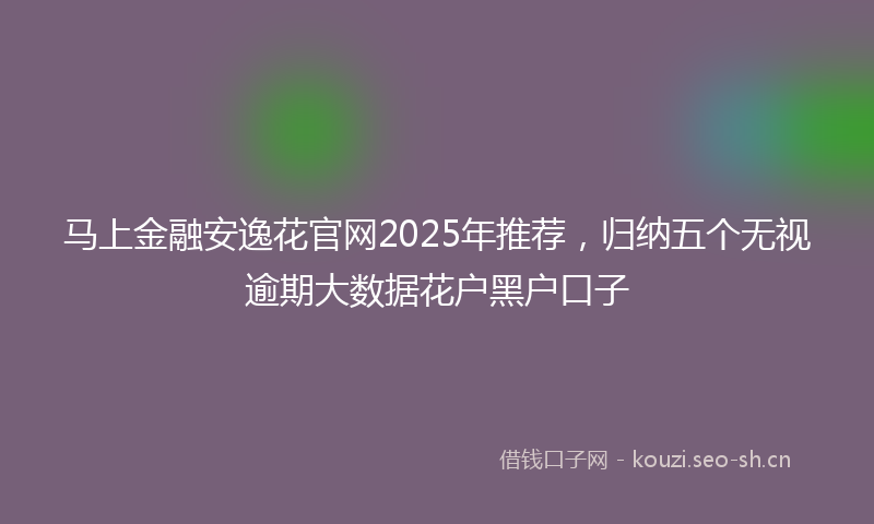 马上金融安逸花官网2025年推荐，归纳五个无视逾期大数据花户黑户口子