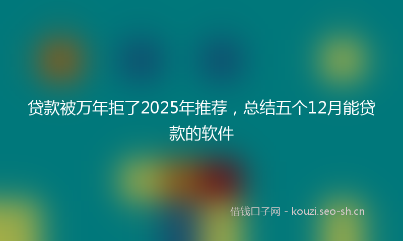 贷款被万年拒了2025年推荐，总结五个12月能贷款的软件