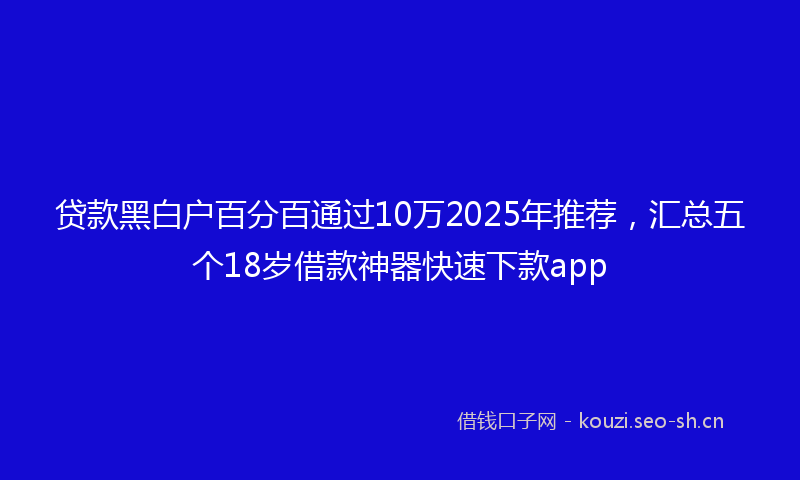 贷款黑白户百分百通过10万2025年推荐，汇总五个18岁借款神器快速下款app