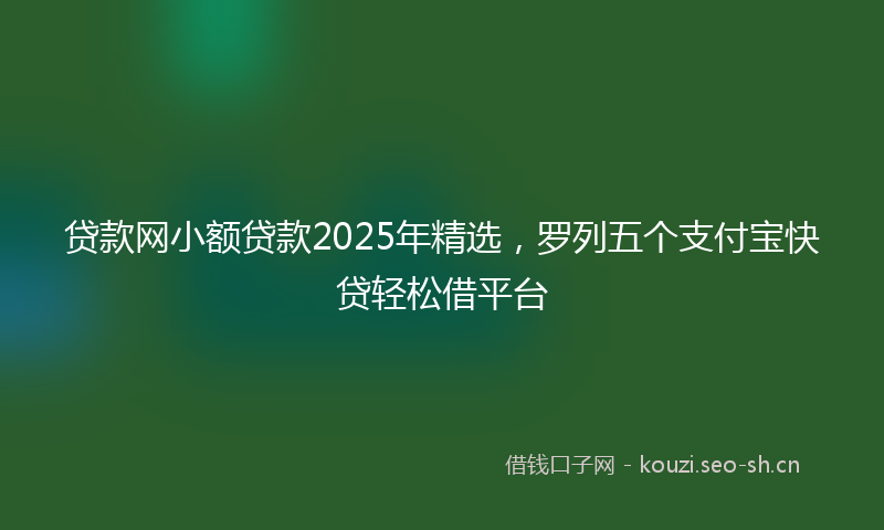 贷款网小额贷款2025年精选，罗列五个支付宝快贷轻松借平台