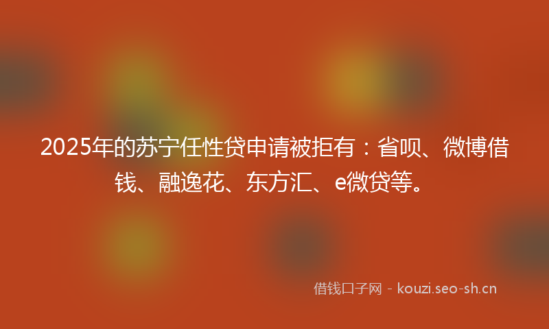 2025年的苏宁任性贷申请被拒有：省呗、微博借钱、融逸花、东方汇、e微贷等。