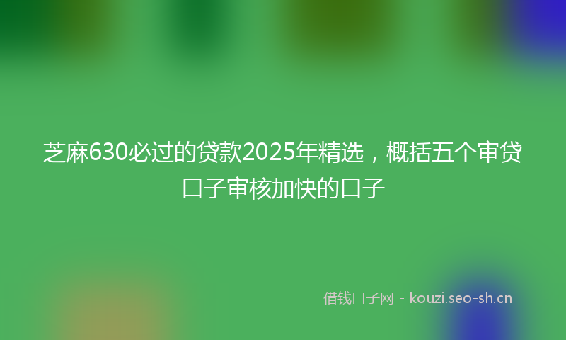 芝麻630必过的贷款2025年精选，概括五个审贷口子审核加快的口子