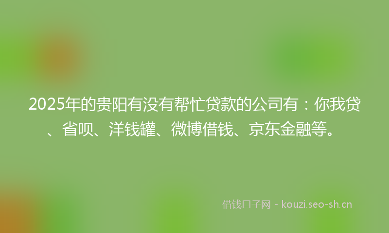 2025年的贵阳有没有帮忙贷款的公司有：你我贷、省呗、洋钱罐、微博借钱、京东金融等。