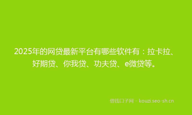2025年的网贷最新平台有哪些软件有：拉卡拉、好期贷、你我贷、功夫贷、e微贷等。