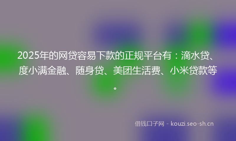 2025年的网贷容易下款的正规平台有：滴水贷、度小满金融、随身贷、美团生活费、小米贷款等。