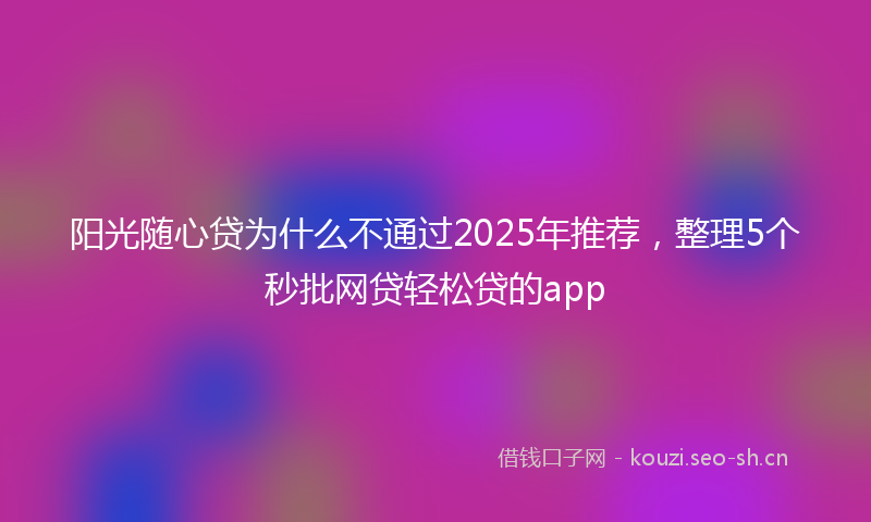 阳光随心贷为什么不通过2025年推荐，整理5个秒批网贷轻松贷的app