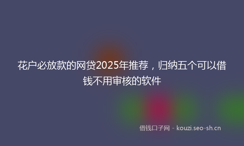 花户必放款的网贷2025年推荐，归纳五个可以借钱不用审核的软件