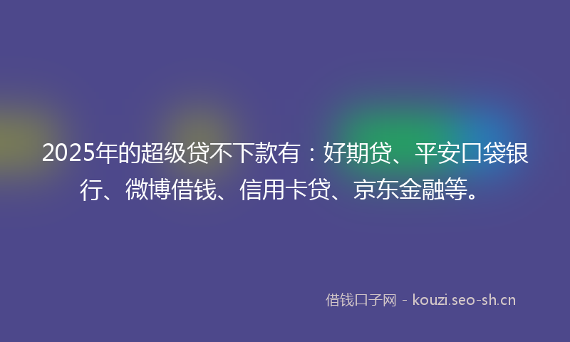 2025年的超级贷不下款有：好期贷、平安口袋银行、微博借钱、信用卡贷、京东金融等。