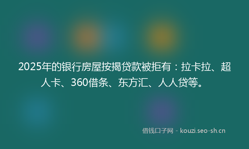 2025年的银行房屋按揭贷款被拒有：拉卡拉、超人卡、360借条、东方汇、人人贷等。