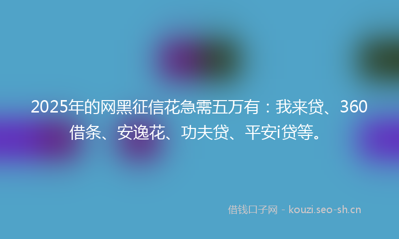 2025年的网黑征信花急需五万有：我来贷、360借条、安逸花、功夫贷、平安i贷等。