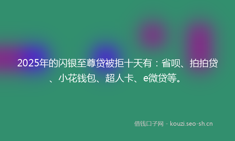 2025年的闪银至尊贷被拒十天有：省呗、拍拍贷、小花钱包、超人卡、e微贷等。