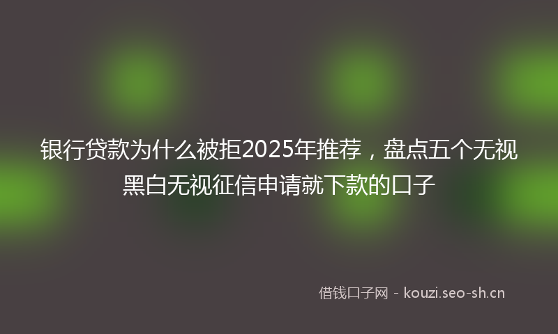 银行贷款为什么被拒2025年推荐，盘点五个无视黑白无视征信申请就下款的口子