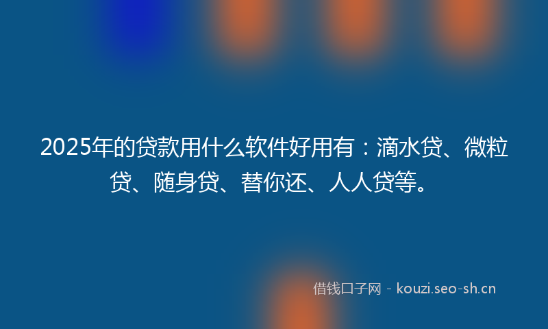 2025年的贷款用什么软件好用有：滴水贷、微粒贷、随身贷、替你还、人人贷等。