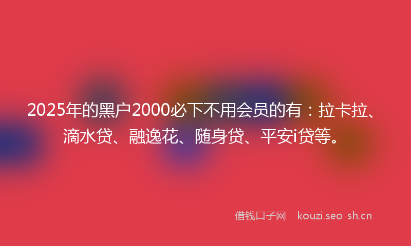 2025年的黑户2000必下不用会员的有：拉卡拉、滴水贷、融逸花、随身贷、平安i贷等。