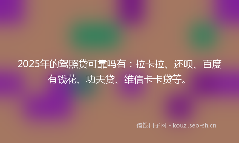 2025年的驾照贷可靠吗有：拉卡拉、还呗、百度有钱花、功夫贷、维信卡卡贷等。