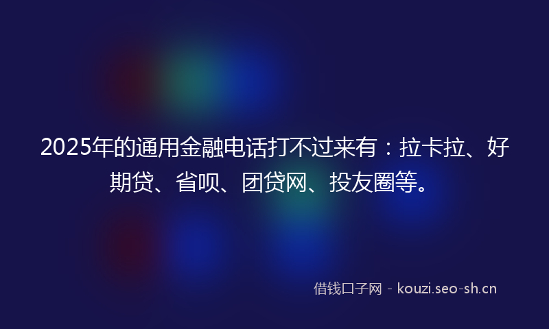 2025年的通用金融电话打不过来有：拉卡拉、好期贷、省呗、团贷网、投友圈等。