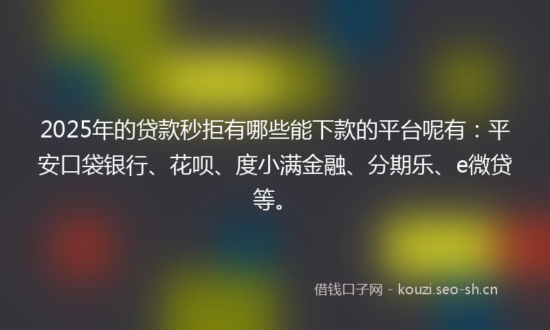 2025年的贷款秒拒有哪些能下款的平台呢有：平安口袋银行、花呗、度小满金融、分期乐、e微贷等。