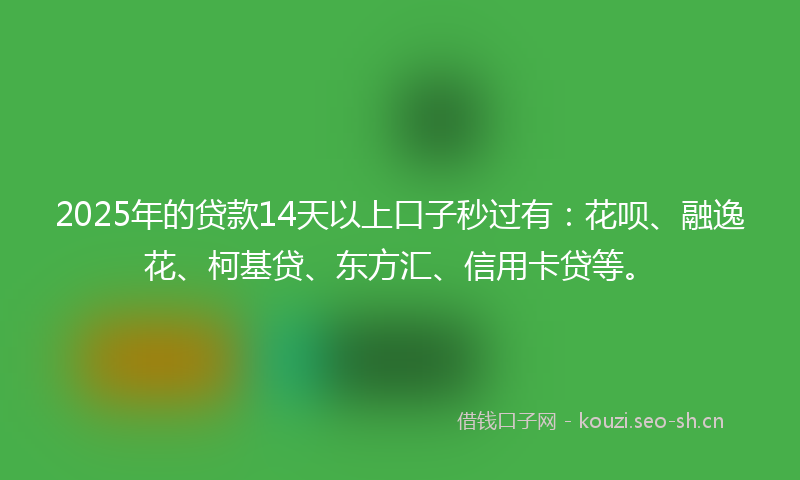 2025年的贷款14天以上口子秒过有：花呗、融逸花、柯基贷、东方汇、信用卡贷等。