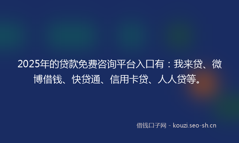 2025年的贷款免费咨询平台入口有：我来贷、微博借钱、快贷通、信用卡贷、人人贷等。