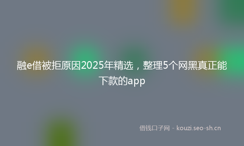 融e借被拒原因2025年精选，整理5个网黑真正能下款的app