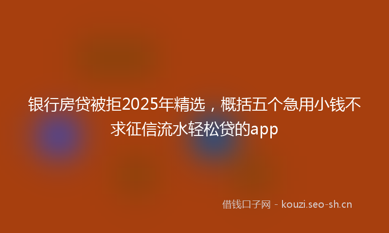 银行房贷被拒2025年精选，概括五个急用小钱不求征信流水轻松贷的app