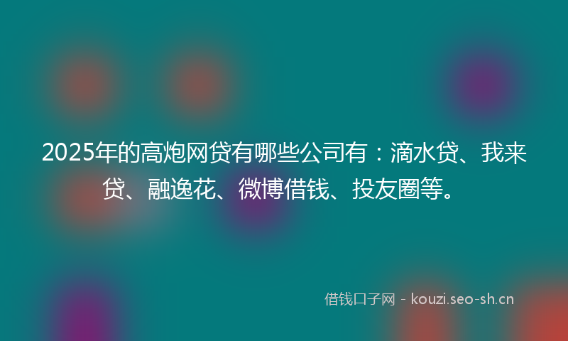 2025年的高炮网贷有哪些公司有：滴水贷、我来贷、融逸花、微博借钱、投友圈等。