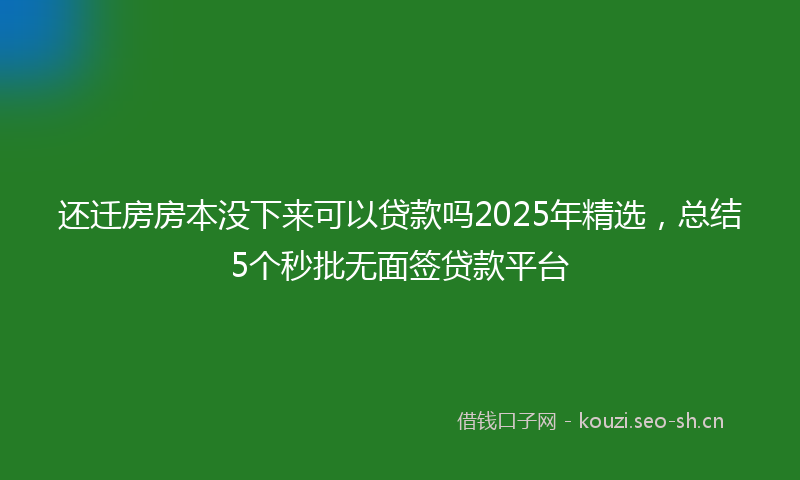 还迁房房本没下来可以贷款吗2025年精选，总结5个秒批无面签贷款平台
