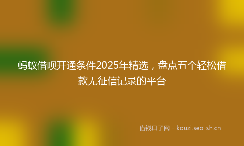 蚂蚁借呗开通条件2025年精选，盘点五个轻松借款无征信记录的平台