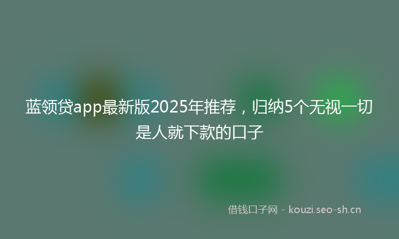 蓝领贷app最新版2025年推荐，归纳5个无视一切是人就下款的口子