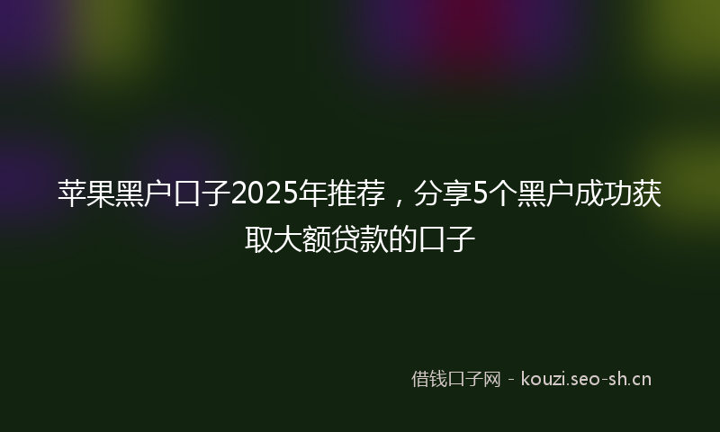苹果黑户口子2025年推荐，分享5个黑户成功获取大额贷款的口子