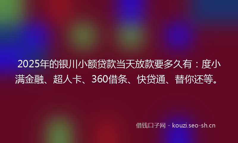 2025年的银川小额贷款当天放款要多久有：度小满金融、超人卡、360借条、快贷通、替你还等。