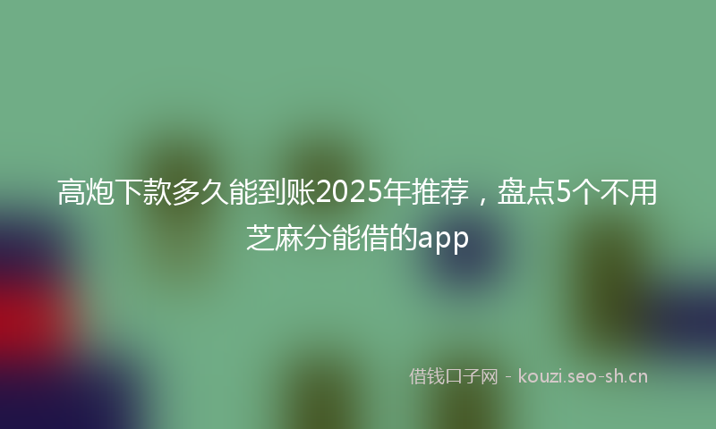 高炮下款多久能到账2025年推荐，盘点5个不用芝麻分能借的app