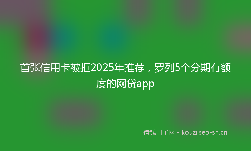首张信用卡被拒2025年推荐，罗列5个分期有额度的网贷app