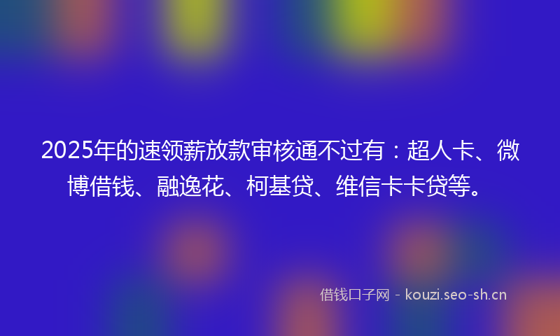 2025年的速领薪放款审核通不过有：超人卡、微博借钱、融逸花、柯基贷、维信卡卡贷等。